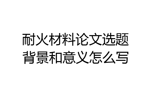 耐火材料论文选题背景和意义怎么写