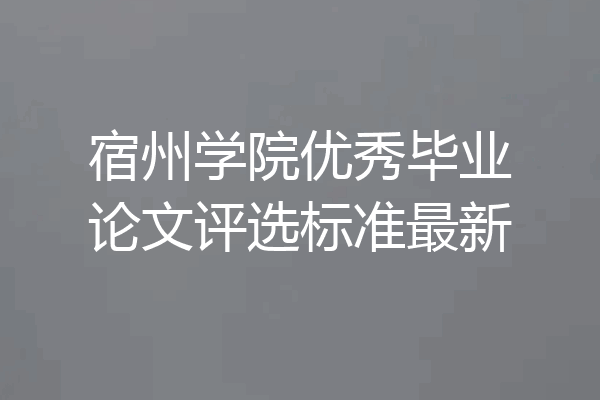 宿州学院优秀毕业论文评选标准最新