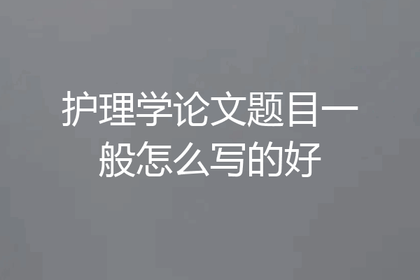 护理学论文题目一般怎么写的好