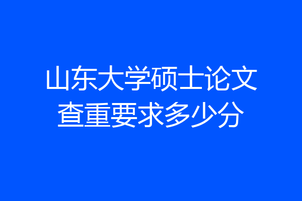 山东大学硕士论文查重要求多少分