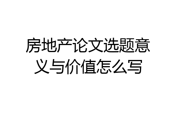 房地产论文选题意义与价值怎么写