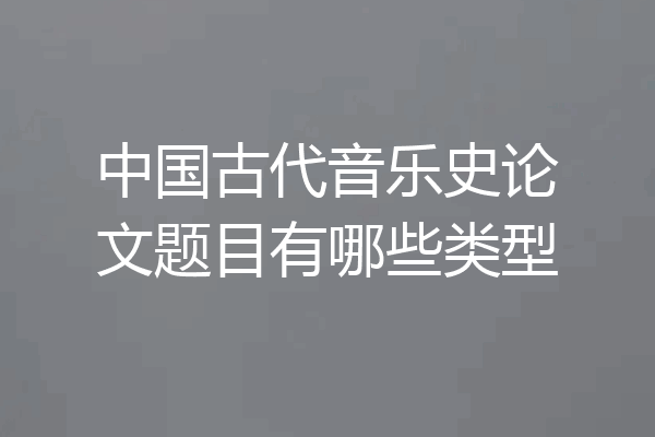 中国古代音乐史论文题目有哪些类型