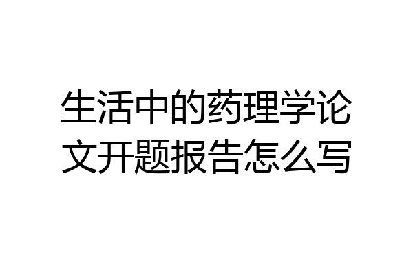 生活中的药理学论文开题报告怎么写
