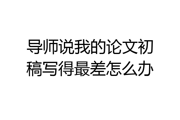 导师说我的论文初稿写得最差怎么办