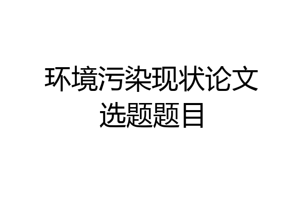 环境污染现状论文选题题目