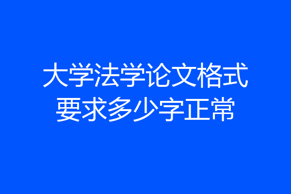 大学法学论文格式要求多少字正常