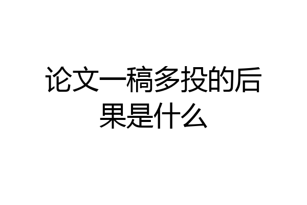 论文一稿多投的后果是什么