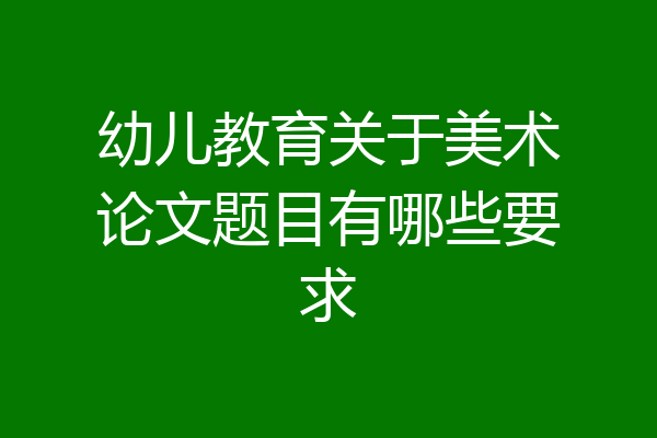 幼儿教育关于美术论文题目有哪些要求