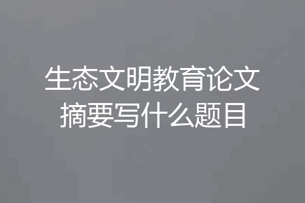 生态文明教育论文摘要写什么题目