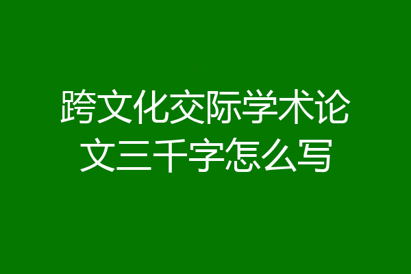 跨文化交际学术论文三千字怎么写