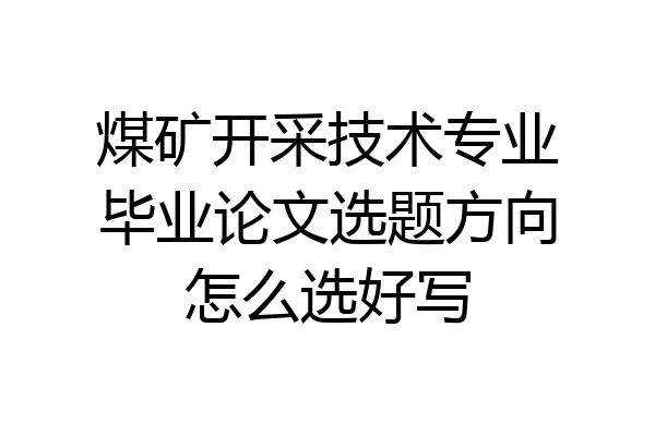 煤矿开采技术专业毕业论文选题方向怎么选好写