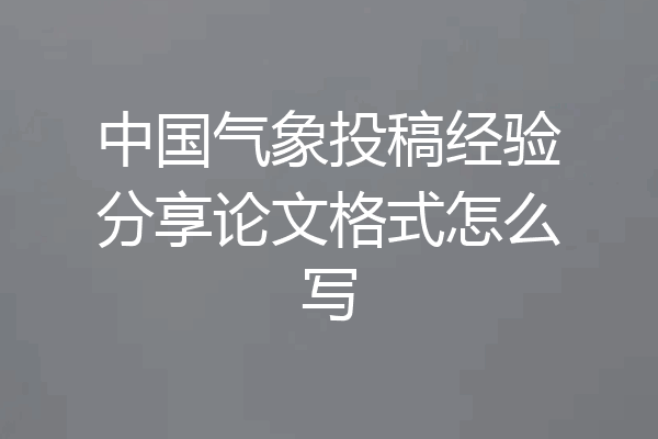 中国气象投稿经验分享论文格式怎么写