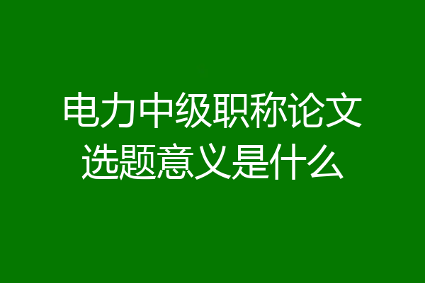 电力中级职称论文选题意义是什么