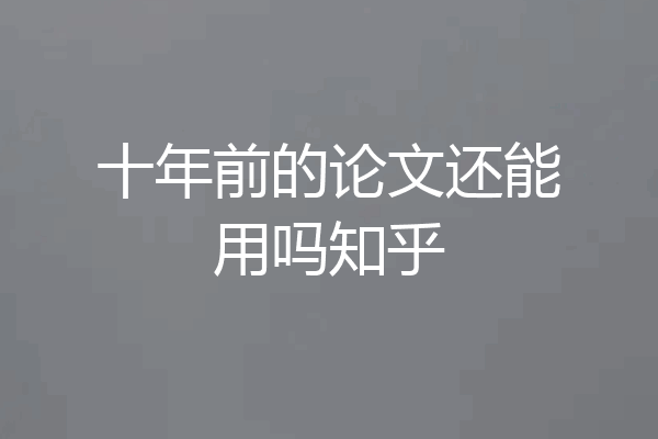 十年前的论文还能用吗知乎