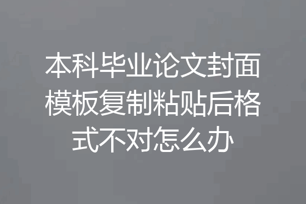 本科毕业论文封面模板复制粘贴后格式不对怎么办