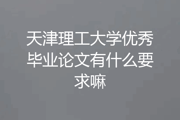 天津理工大学优秀毕业论文有什么要求嘛