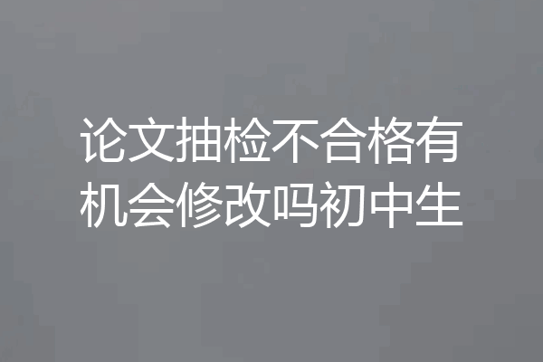 论文抽检不合格有机会修改吗初中生