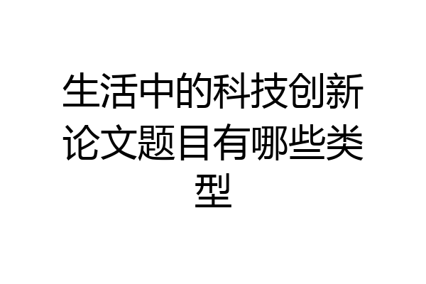 生活中的科技创新论文题目有哪些类型