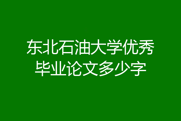 东北石油大学优秀毕业论文多少字