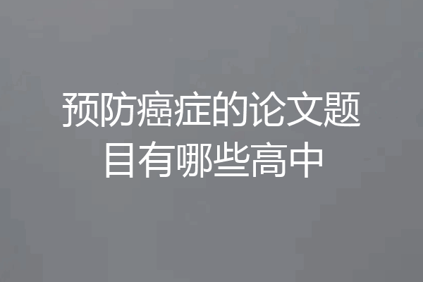 预防癌症的论文题目有哪些高中