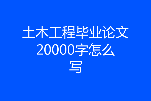 土木工程毕业论文20000字怎么写