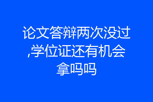 论文答辩两次没过,学位证还有机会拿吗吗