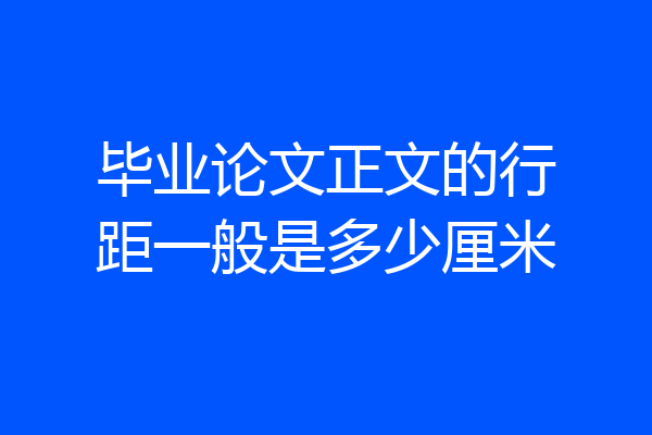 毕业论文正文的行距一般是多少厘米