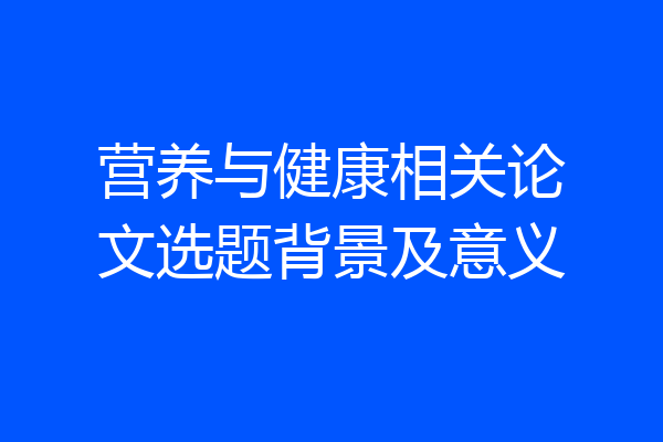 营养与健康相关论文选题背景及意义