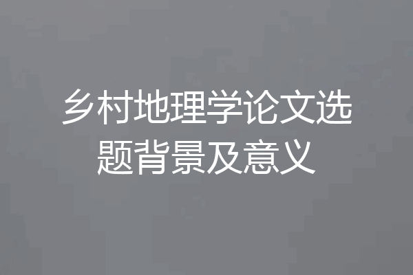 乡村地理学论文选题背景及意义