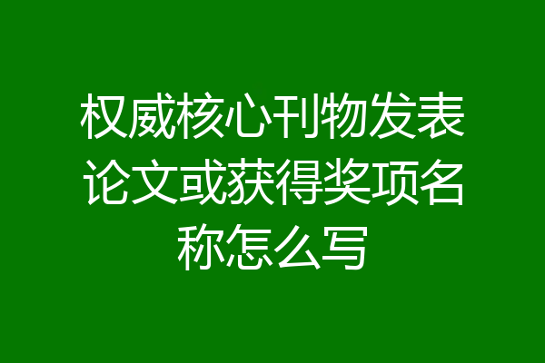 权威核心刊物发表论文或获得奖项名称怎么写