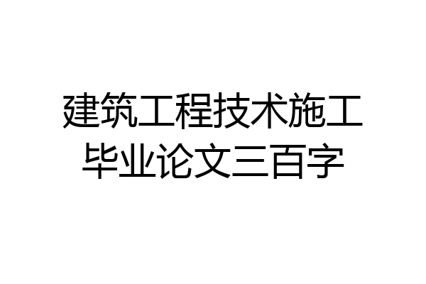 建筑工程技术施工毕业论文三百字