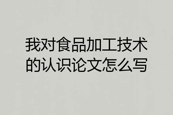 我对食品加工技术的认识论文怎么写