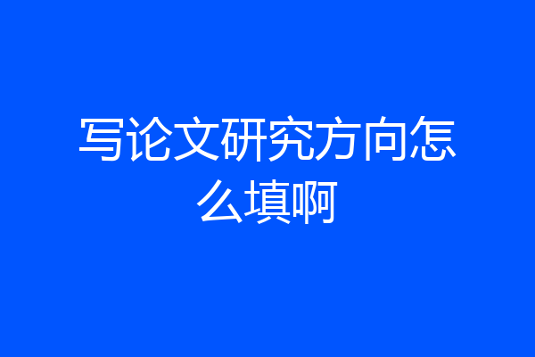 写论文研究方向怎么填啊