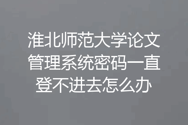 淮北师范大学论文管理系统密码一直登不进去怎么办