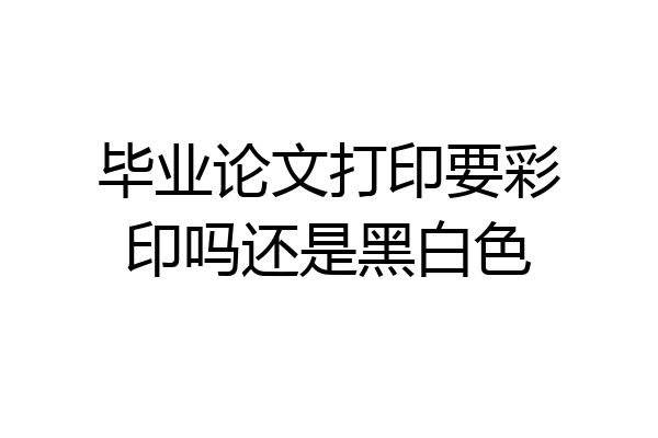 毕业论文打印要彩印吗还是黑白色