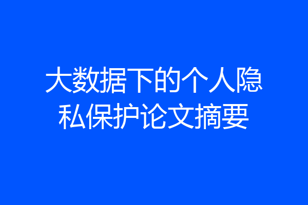 大数据下的个人隐私保护论文摘要