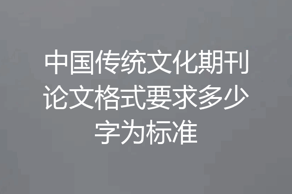 中国传统文化期刊论文格式要求多少字为标准