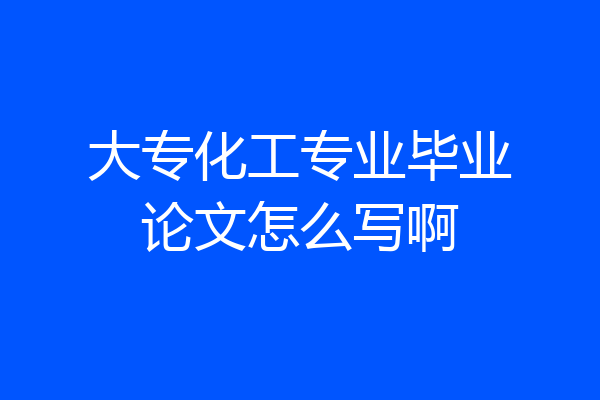 大专化工专业毕业论文怎么写啊
