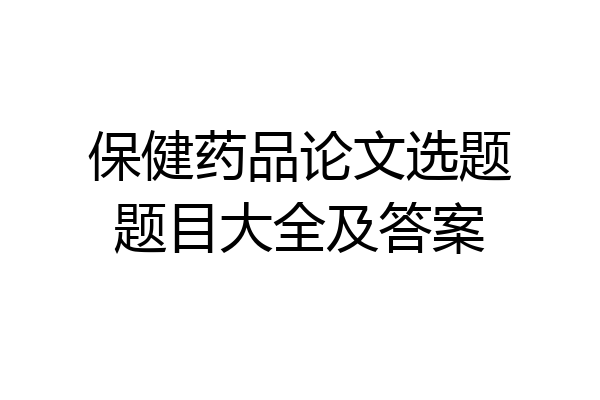 保健药品论文选题题目大全及答案