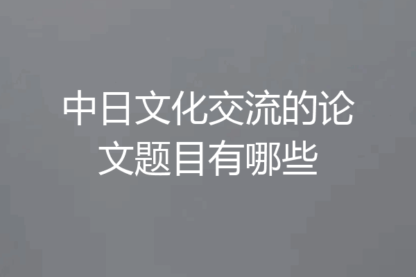 中日文化交流的论文题目有哪些