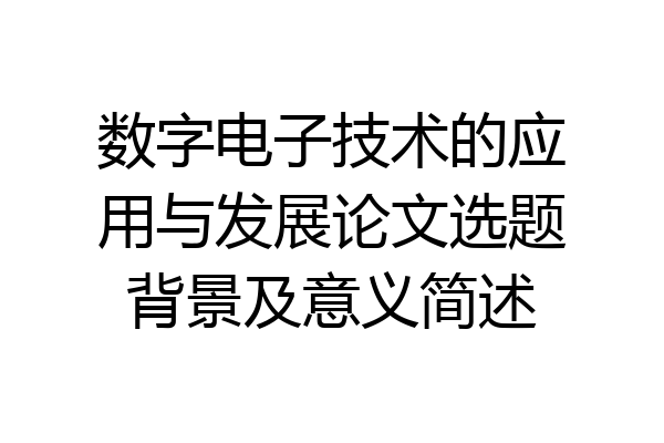 数字电子技术的应用与发展论文选题背景及意义简述