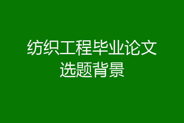 纺织工程毕业论文选题背景