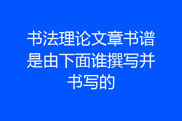 书法理论文章书谱是由下面谁撰写并书写的