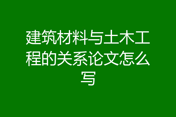 建筑材料与土木工程的关系论文怎么写