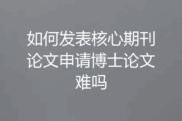 如何发表核心期刊论文申请博士论文难吗