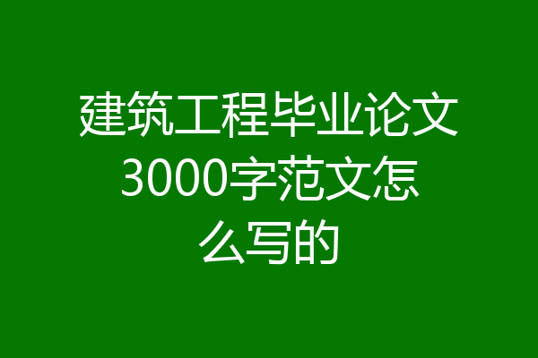 建筑工程毕业论文3000字范文怎么写的