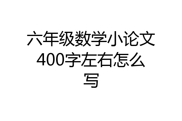 六年级数学小论文400字左右怎么写