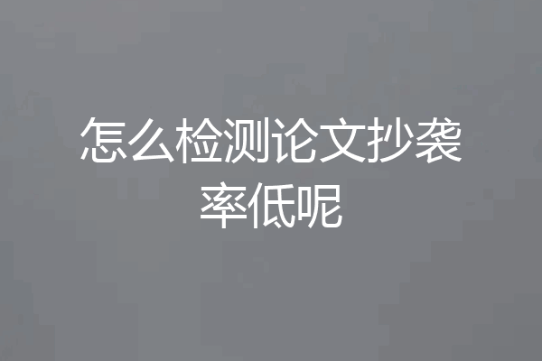 怎么检测论文抄袭率低呢