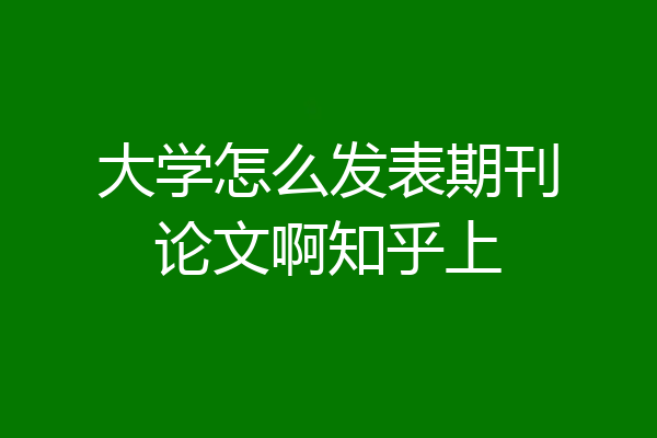 大学怎么发表期刊论文啊知乎上