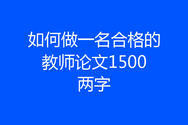 如何做一名合格的教师论文1500两字
